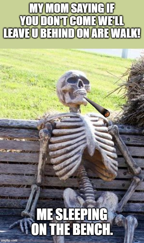 Waiting Skeleton | MY MOM SAYING IF YOU DON'T COME WE'LL LEAVE U BEHIND ON ARE WALK! ME SLEEPING ON THE BENCH. | image tagged in memes,waiting skeleton | made w/ Imgflip meme maker