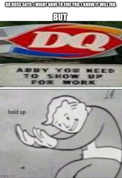 im bored | DQ BOSS SAYS: I MIGHT HAVE TO FIRE YOU. I KNOW IT WILL IRK. BUT | image tagged in fallout hold up | made w/ Imgflip meme maker