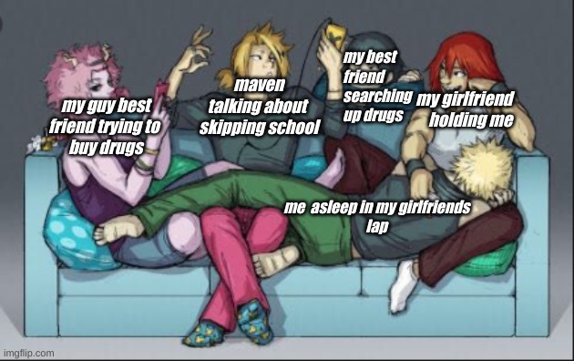 gay vibes | my best friend searching
up drugs; maven talking about 
skipping school; my guy best friend trying to 
buy drugs; my girlfriend holding me; me  asleep in my girlfriends
lap | image tagged in gay vibes,bnha | made w/ Imgflip meme maker