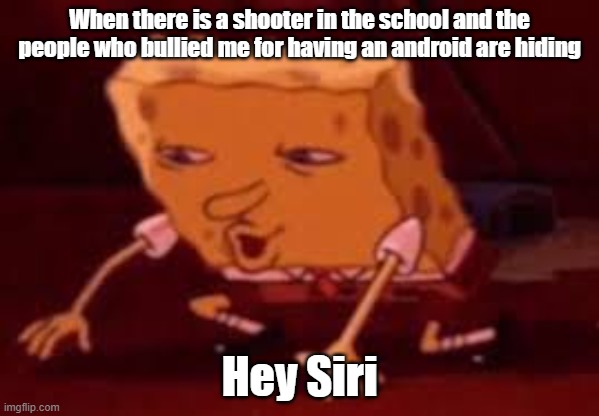 spongbob looking | When there is a shooter in the school and the people who bullied me for having an android are hiding; Hey Siri | image tagged in spongbob looking | made w/ Imgflip meme maker