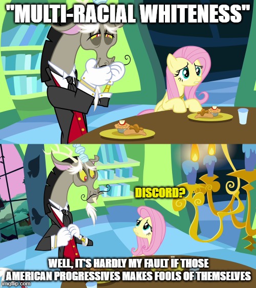 Just let that term linger on your mind for a moment | "MULTI-RACIAL WHITENESS"; DISCORD? WELL, IT'S HARDLY MY FAULT IF THOSE AMERICAN PROGRESSIVES MAKES FOOLS OF THEMSELVES | image tagged in progressives | made w/ Imgflip meme maker