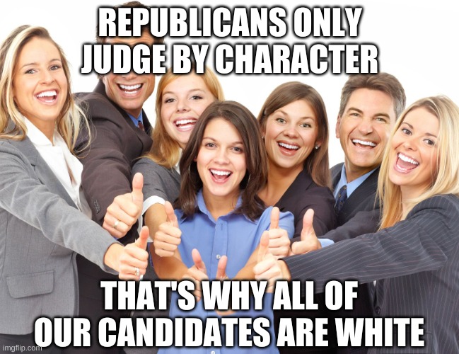 White People | REPUBLICANS ONLY JUDGE BY CHARACTER THAT'S WHY ALL OF OUR CANDIDATES ARE WHITE | image tagged in white people | made w/ Imgflip meme maker