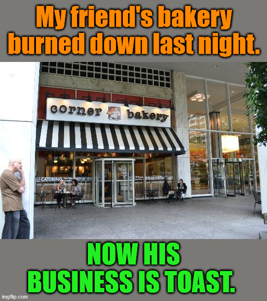 bakery | My friend's bakery burned down last night. NOW HIS BUSINESS IS TOAST. | image tagged in bakery,eyeroll | made w/ Imgflip meme maker