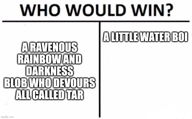 Who Would Win? | A RAVENOUS RAINBOW AND DARKNESS BLOB WHO DEVOURS ALL CALLED TAR; A LITTLE WATER BOI | image tagged in memes,who would win | made w/ Imgflip meme maker