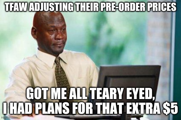 Crying Michael Jordan @ Computer | TFAW ADJUSTING THEIR PRE-ORDER PRICES; GOT ME ALL TEARY EYED, I HAD PLANS FOR THAT EXTRA $5 | image tagged in crying michael jordan computer | made w/ Imgflip meme maker