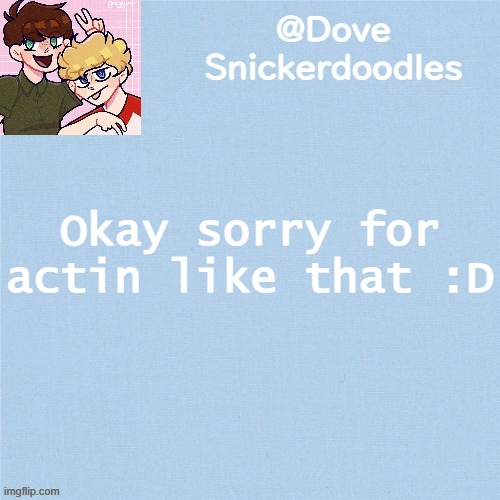 Im fine | Okay sorry for actin like that :D | image tagged in never enough templates lol | made w/ Imgflip meme maker