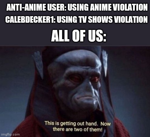 Seriously stop this madness | CALEBDECKER1: USING TV SHOWS VIOLATION; ANTI-ANIME USER: USING ANIME VIOLATION; ALL OF US: | image tagged in this is getting out of hand,anime,tv show,violation | made w/ Imgflip meme maker
