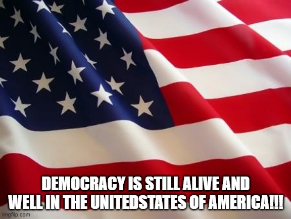 American flag | DEMOCRACY IS STILL ALIVE AND WELL IN THE UNITEDSTATES OF AMERICA!!! | image tagged in american flag | made w/ Imgflip meme maker