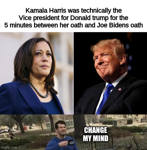 Technically this is true | Kamala Harris was technically the Vice president for Donald trump for the 5 minutes between her oath and Joe Bidens oath; CHANGE MY MIND | image tagged in blank white template,memes,change my mind,joe biden,donald trump,president | made w/ Imgflip meme maker