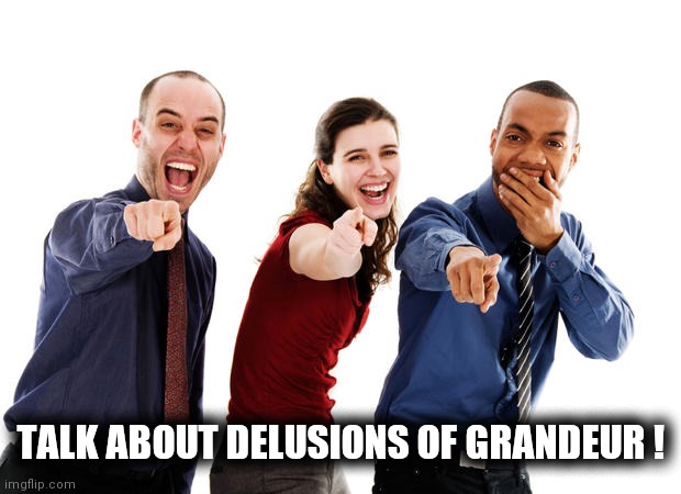 People laughing at you | TALK ABOUT DELUSIONS OF GRANDEUR ! | image tagged in people laughing at you | made w/ Imgflip meme maker