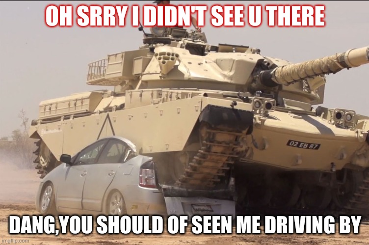 tanks | OH SRRY I DIDN'T SEE U THERE; DANG,YOU SHOULD OF SEEN ME DRIVING BY | image tagged in tank | made w/ Imgflip meme maker