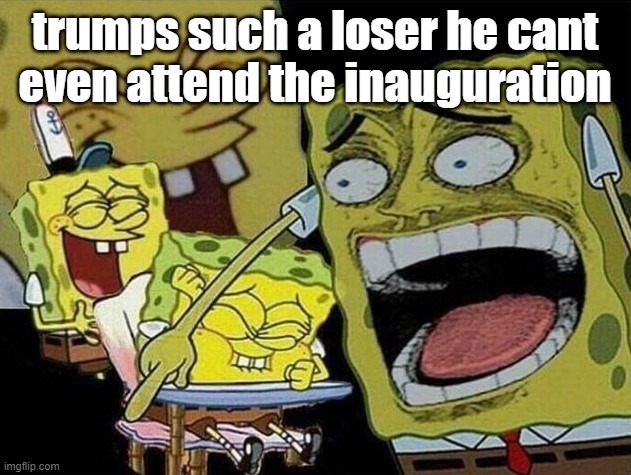 Spongebob laughing Hysterically | trumps such a loser he cant even attend the inauguration | image tagged in spongebob laughing hysterically | made w/ Imgflip meme maker