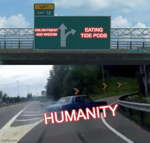 Left Exit 12 Off Ramp Meme | ENLIGHTMENT AND WISDOM; EATING TIDE PODS; HUMANITY | image tagged in memes,left exit 12 off ramp | made w/ Imgflip meme maker