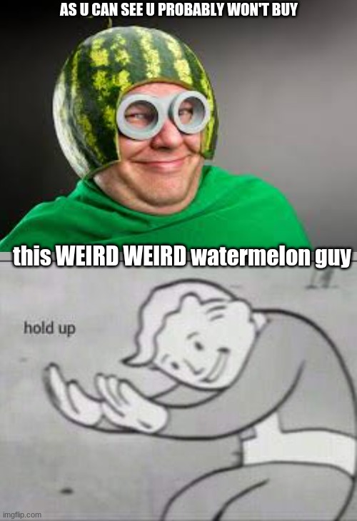 Fallout Hold Up | AS U CAN SEE U PROBABLY WON'T BUY; this WEIRD WEIRD watermelon guy | image tagged in fallout hold up | made w/ Imgflip meme maker