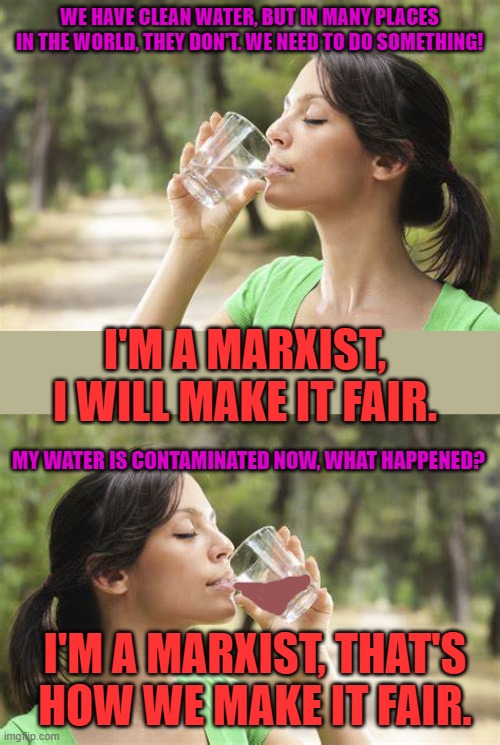 The perfection of Marxists solutions...... we're all equal now, kinda....... | WE HAVE CLEAN WATER, BUT IN MANY PLACES IN THE WORLD, THEY DON'T. WE NEED TO DO SOMETHING! I'M A MARXIST, I WILL MAKE IT FAIR. MY WATER IS CONTAMINATED NOW, WHAT HAPPENED? I'M A MARXIST, THAT'S HOW WE MAKE IT FAIR. | image tagged in drinking water,clean water,marxist | made w/ Imgflip meme maker
