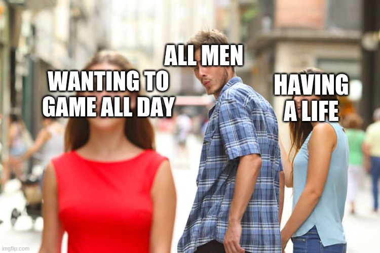 Distracted Boyfriend Meme | ALL MEN; HAVING A LIFE; WANTING TO GAME ALL DAY | image tagged in memes,distracted boyfriend | made w/ Imgflip meme maker