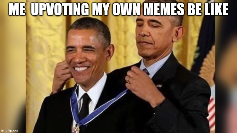 Obama giving Obama award | ME  UPVOTING MY OWN MEMES BE LIKE | image tagged in obama giving obama award | made w/ Imgflip meme maker