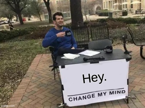 Change My Mind | Hey. | image tagged in memes,change my mind | made w/ Imgflip meme maker