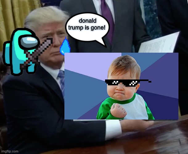 :) | donald trump is gone! | image tagged in memes,trump bill signing | made w/ Imgflip meme maker