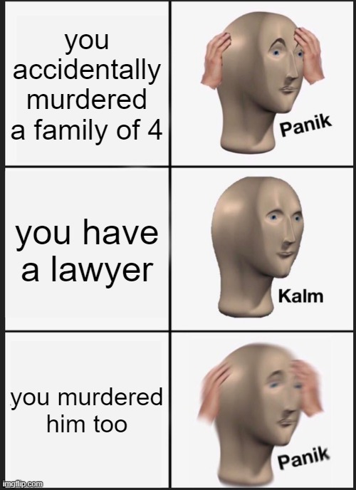 Panik Kalm Panik | you accidentally murdered a family of 4; you have a lawyer; you murdered him too | image tagged in memes,panik kalm panik,gifs,pie charts,ha ha tags go brr | made w/ Imgflip meme maker