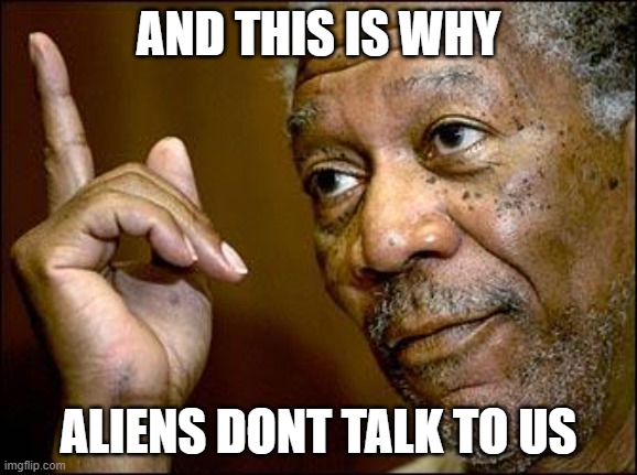 This Morgan Freeman | AND THIS IS WHY ALIENS DONT TALK TO US | image tagged in this morgan freeman | made w/ Imgflip meme maker
