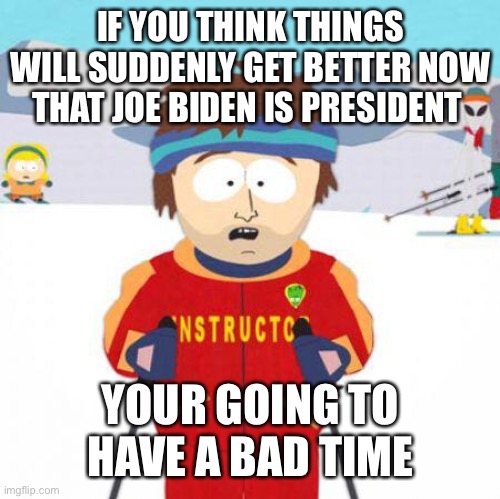 Going to have a bad time | IF YOU THINK THINGS WILL SUDDENLY GET BETTER NOW THAT JOE BIDEN IS PRESIDENT; YOUR GOING TO HAVE A BAD TIME | image tagged in you're gonna have a bad time | made w/ Imgflip meme maker