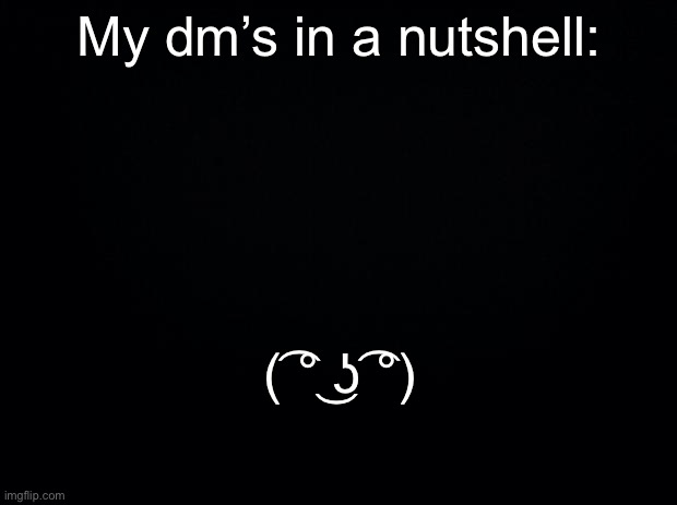 Black background | My dm’s in a nutshell:; ( ͡° ͜ʖ ͡°) | image tagged in black background | made w/ Imgflip meme maker