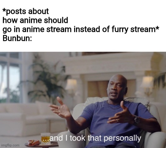 It was just a joke I wasn't attacking anyone stop making me the bad guy | *posts about how anime should go in anime stream instead of furry stream*

Bunbun: | image tagged in and i took that personally,more fursone less oc,theres an anime stream for a reason smh | made w/ Imgflip meme maker