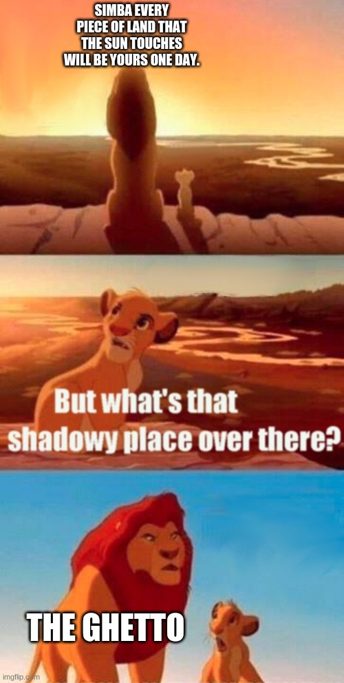 Simba Shadowy Place | SIMBA EVERY PIECE OF LAND THAT THE SUN TOUCHES WILL BE YOURS ONE DAY. THE GHETTO | image tagged in memes,simba shadowy place | made w/ Imgflip meme maker