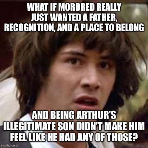 Conspiracy Keanu Meme | WHAT IF MORDRED REALLY JUST WANTED A FATHER, RECOGNITION, AND A PLACE TO BELONG; AND BEING ARTHUR’S ILLEGITIMATE SON DIDN’T MAKE HIM FEEL LIKE HE HAD ANY OF THOSE? | image tagged in memes,conspiracy keanu | made w/ Imgflip meme maker