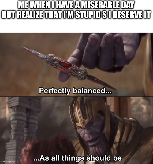 I deserved it | ME WHEN I HAVE A MISERABLE DAY BUT REALIZE THAT I’M STUPID S I DESERVE IT | image tagged in thanos perfectly balanced as all things should be | made w/ Imgflip meme maker