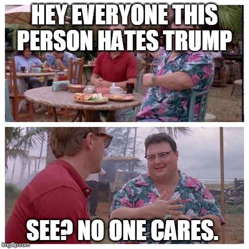 Jurassic Park Nedry meme | HEY EVERYONE THIS PERSON HATES TRUMP; SEE? NO ONE CARES. | image tagged in jurassic park nedry meme | made w/ Imgflip meme maker