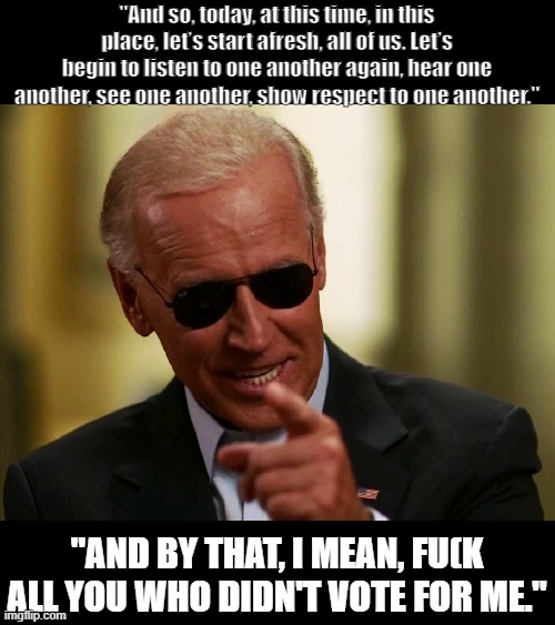 Sum it up? | "And so, today, at this time, in this place, let’s start afresh, all of us. Let’s begin to listen to one another again, hear one another, see one another, show respect to one another."; "AND BY THAT, I MEAN, FU(K ALL YOU WHO DIDN'T VOTE FOR ME." | image tagged in cool joe biden,politics | made w/ Imgflip meme maker