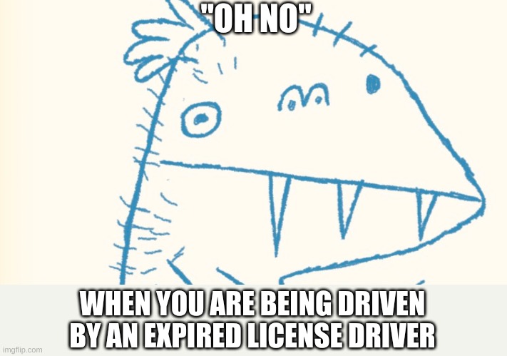 "OH NO"; WHEN YOU ARE BEING DRIVEN BY AN EXPIRED LICENSE DRIVER | image tagged in drawing,face,funny,lmao | made w/ Imgflip meme maker