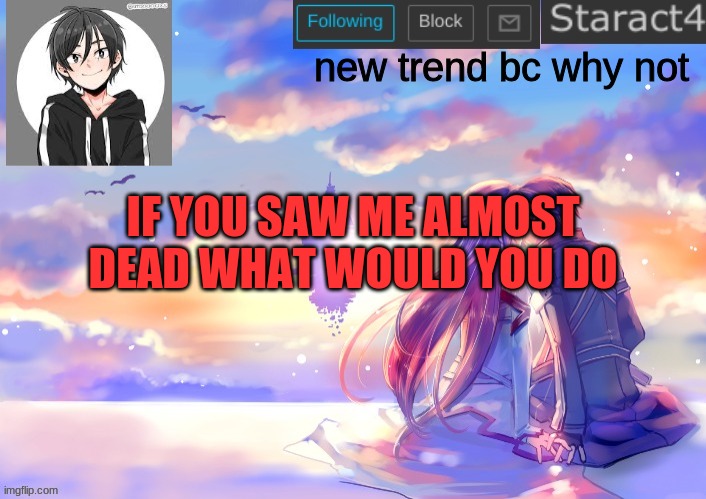 new trend bc why not; IF YOU SAW ME ALMOST DEAD WHAT WOULD YOU DO | image tagged in starkugo sword art online announcement template | made w/ Imgflip meme maker