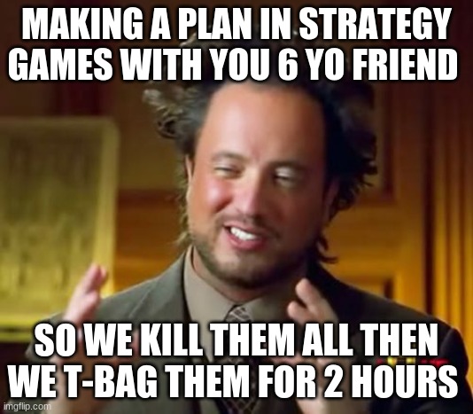 t-bag them for 2 hours | MAKING A PLAN IN STRATEGY GAMES WITH YOU 6 YO FRIEND; SO WE KILL THEM ALL THEN WE T-BAG THEM FOR 2 HOURS | image tagged in memes,ancient aliens | made w/ Imgflip meme maker