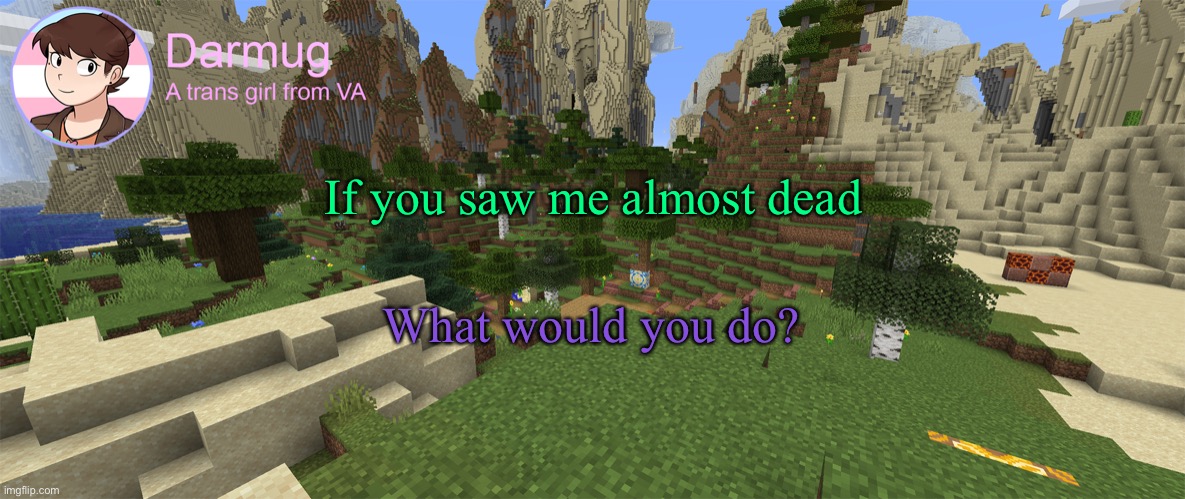 Darmug's announcement template | If you saw me almost dead; What would you do? | image tagged in darmug's announcement template | made w/ Imgflip meme maker