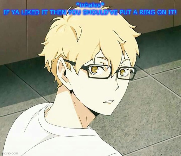 idk lol | *inhales*
IF YA LIKED IT THEN YOU SHOULD'VE PUT A RING ON IT! | made w/ Imgflip meme maker