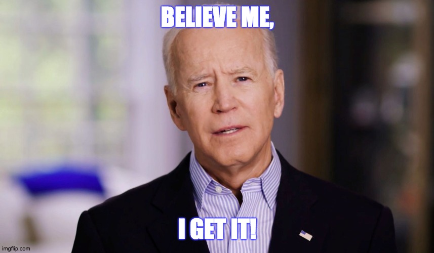 Joe Biden Believe Me | BELIEVE ME, I GET IT! | image tagged in joe biden 2020 | made w/ Imgflip meme maker