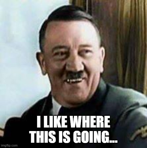 laughing hitler | I LIKE WHERE THIS IS GOING... | image tagged in laughing hitler | made w/ Imgflip meme maker