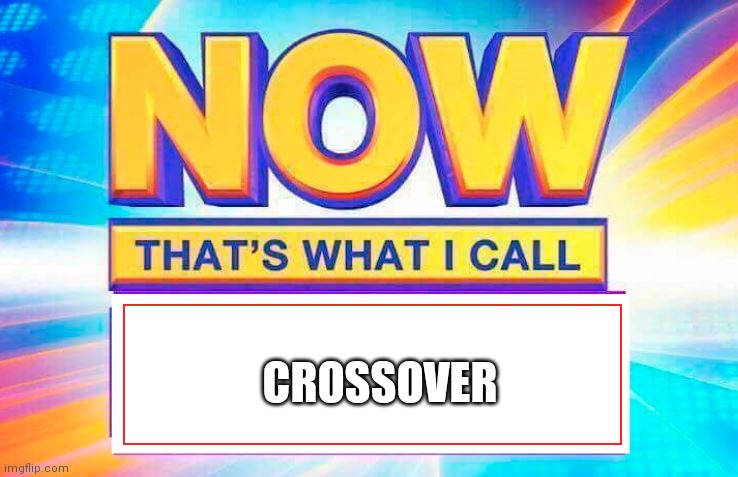 Now That’s What I Call | CROSSOVER | image tagged in now that s what i call | made w/ Imgflip meme maker