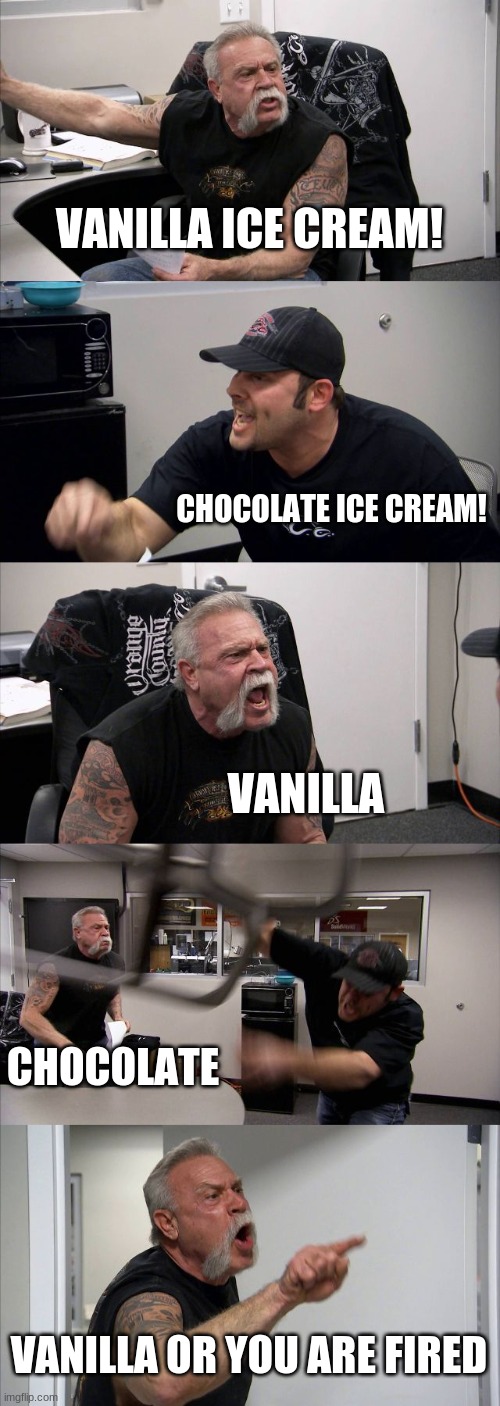 ice cream fight | VANILLA ICE CREAM! CHOCOLATE ICE CREAM! VANILLA; CHOCOLATE; VANILLA OR YOU ARE FIRED | image tagged in memes,american chopper argument | made w/ Imgflip meme maker