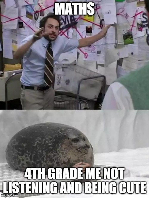 Man explaining to seal | MATHS; 4TH GRADE ME NOT LISTENING AND BEING CUTE | image tagged in man explaining to seal | made w/ Imgflip meme maker