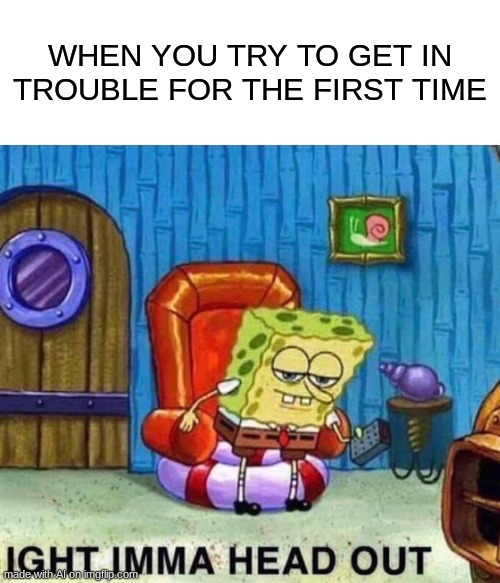 Spongebob Ight Imma Head Out | WHEN YOU TRY TO GET IN TROUBLE FOR THE FIRST TIME | image tagged in memes,spongebob ight imma head out | made w/ Imgflip meme maker