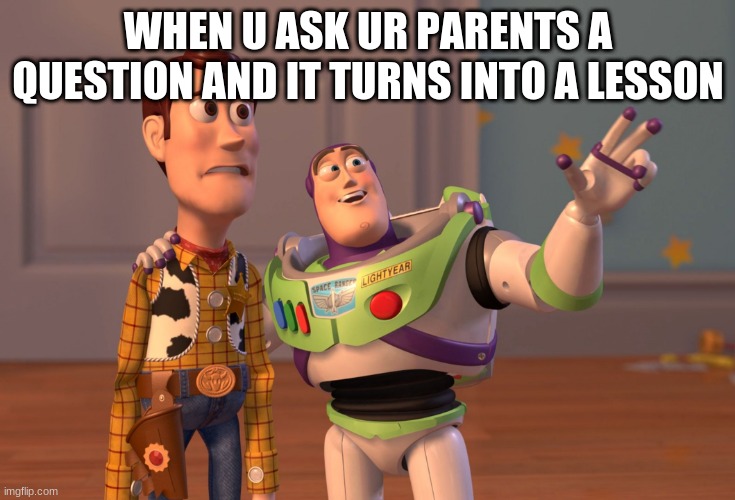 Ugh | WHEN U ASK UR PARENTS A QUESTION AND IT TURNS INTO A LESSON | image tagged in memes,x x everywhere | made w/ Imgflip meme maker