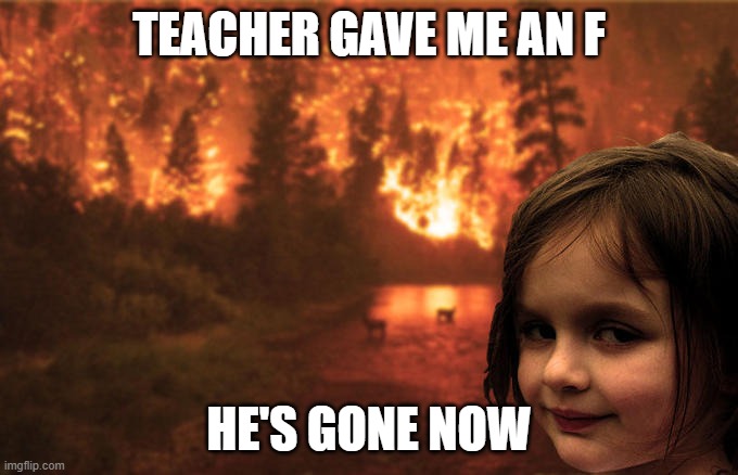 lol | TEACHER GAVE ME AN F; HE'S GONE NOW | image tagged in funny,memes | made w/ Imgflip meme maker