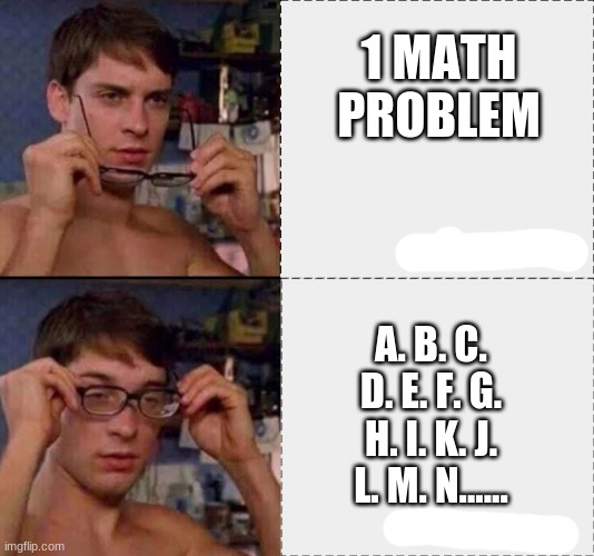 math | 1 MATH PROBLEM; A. B. C. D. E. F. G. H. I. K. J. L. M. N...... | image tagged in peter parker glasses,funny,funny memes,memes,lmao,spiderman | made w/ Imgflip meme maker