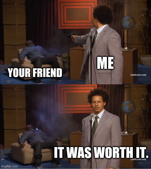 Who Killed Hannibal Meme | ME YOUR FRIEND IT WAS WORTH IT. | image tagged in memes,who killed hannibal | made w/ Imgflip meme maker