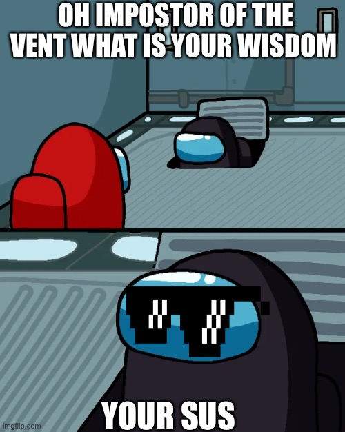 impostor of the vent | OH IMPOSTOR OF THE VENT WHAT IS YOUR WISDOM; YOUR SUS | image tagged in impostor of the vent | made w/ Imgflip meme maker