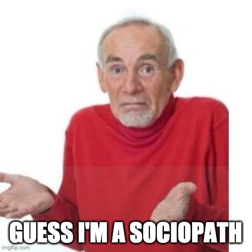 I guess ill die | GUESS I'M A SOCIOPATH | image tagged in i guess ill die | made w/ Imgflip meme maker